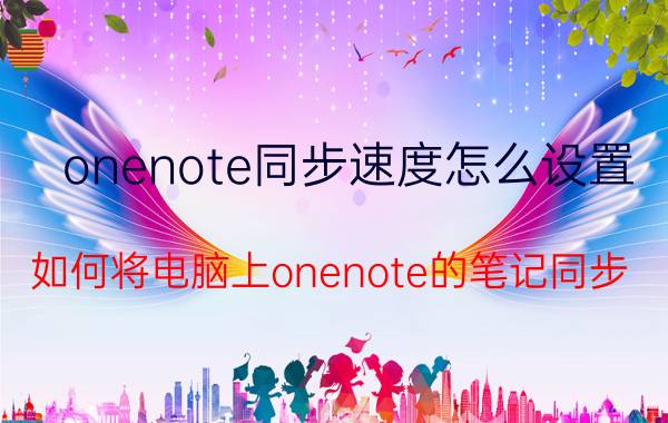 onenote同步速度怎么设置 如何将电脑上onenote的笔记同步？